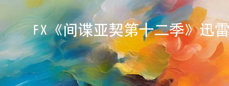 常佳丽发布FX《间谍亚契第十二季》迅雷下载/在线观看/百度云-动漫/卡通-美剧天堂